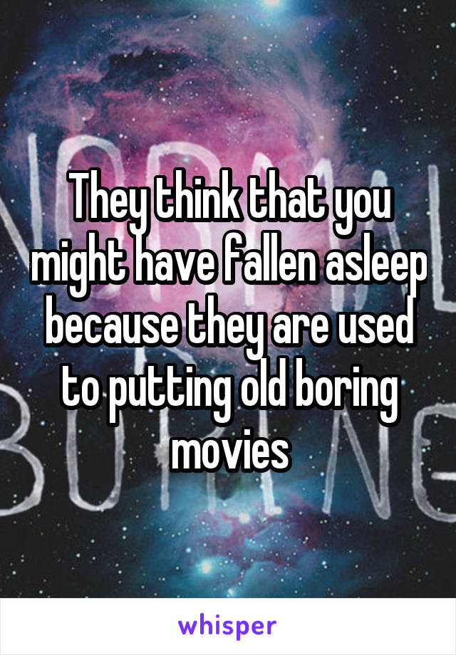 They think that you might have fallen asleep because they are used to putting old boring movies