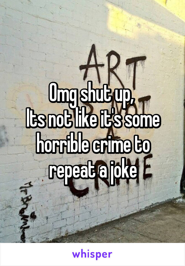 Omg shut up, 
Its not like it's some horrible crime to repeat a joke