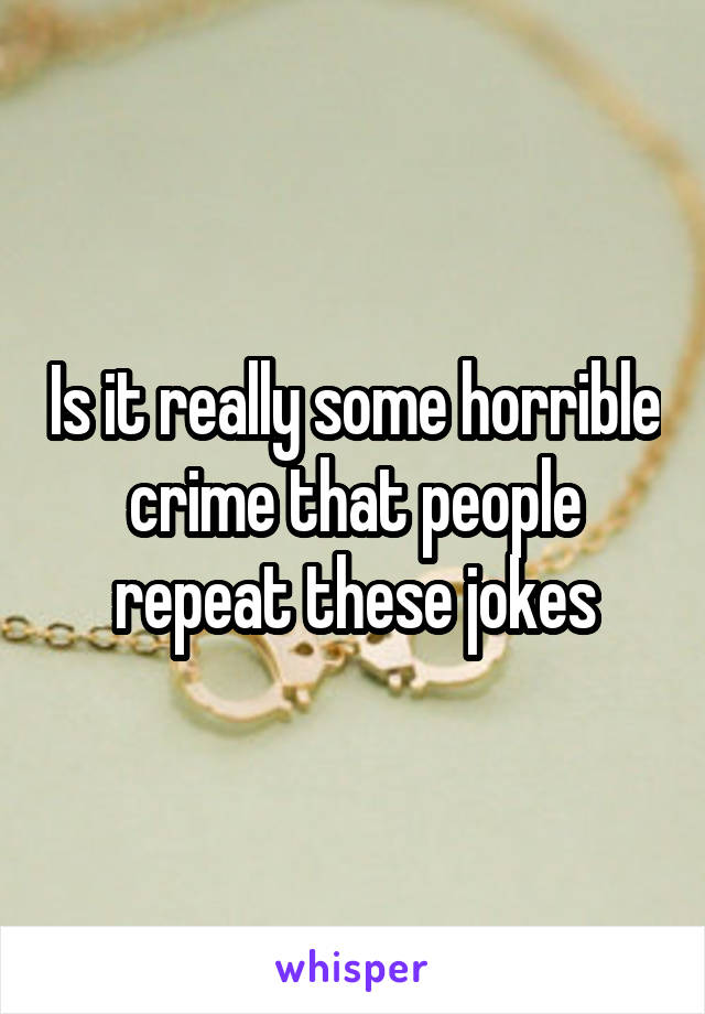 Is it really some horrible crime that people repeat these jokes