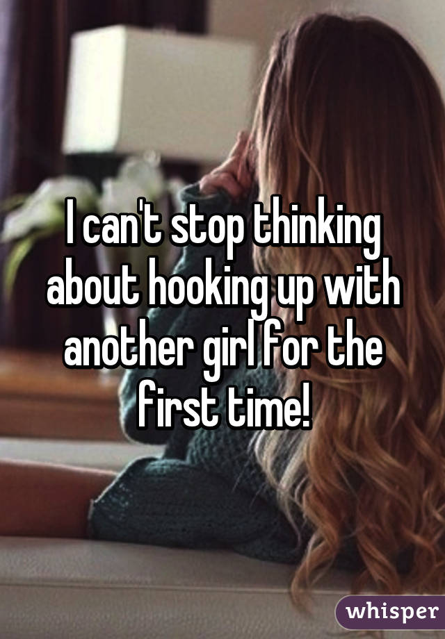 I can't stop thinking about hooking up with another girl for the first time!