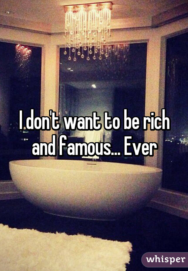 I don't want to be rich and famous... Ever