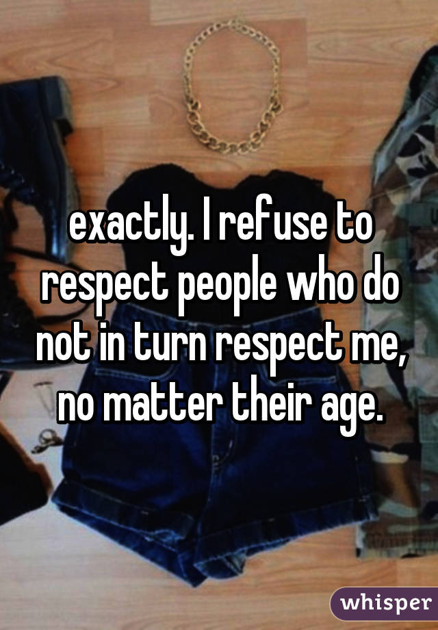 exactly. I refuse to respect people who do not in turn respect me, no matter their age.