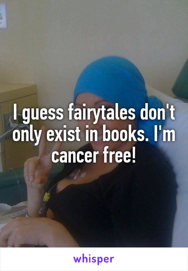 I guess fairytales don't only exist in books. I'm cancer free!