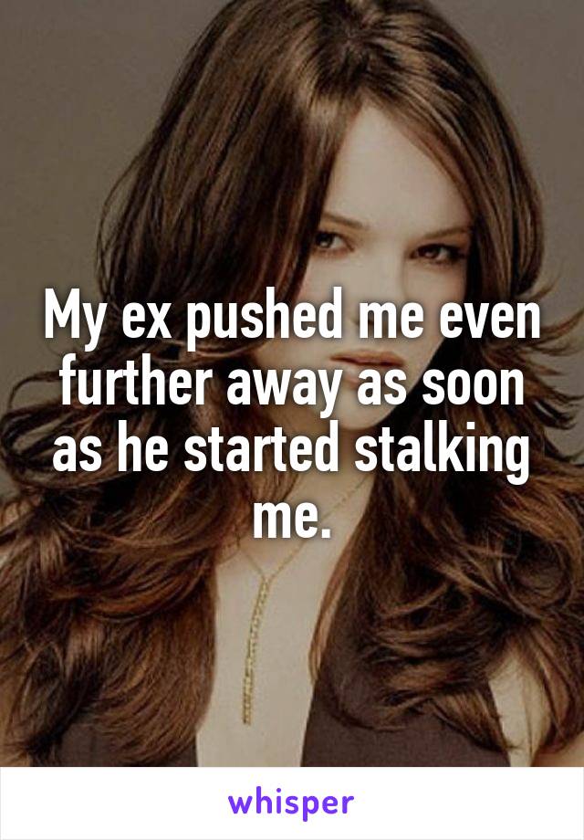 My ex pushed me even further away as soon as he started stalking me.