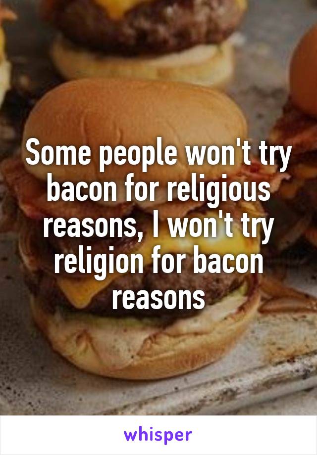 Some people won't try bacon for religious reasons, I won't try religion for bacon reasons