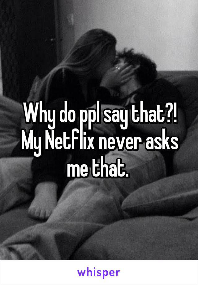 Why do ppl say that?! My Netflix never asks me that. 