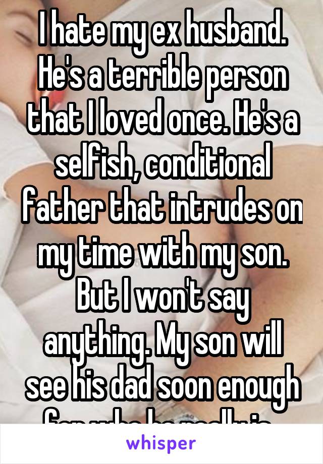 I hate my ex husband. He's a terrible person that I loved once. He's a selfish, conditional father that intrudes on my time with my son. But I won't say anything. My son will see his dad soon enough for who he really is. 