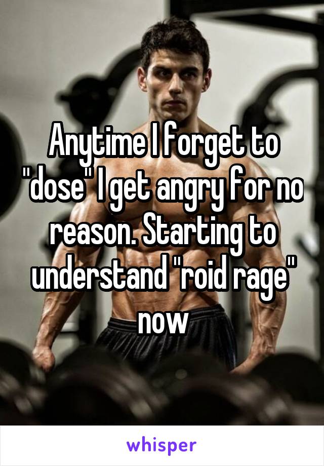 Anytime I forget to "dose" I get angry for no reason. Starting to understand "roid rage" now