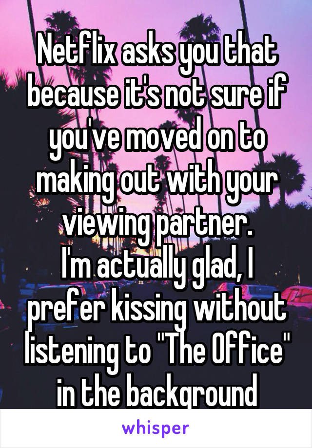 Netflix asks you that because it's not sure if you've moved on to making out with your viewing partner.
I'm actually glad, I prefer kissing without listening to "The Office" in the background