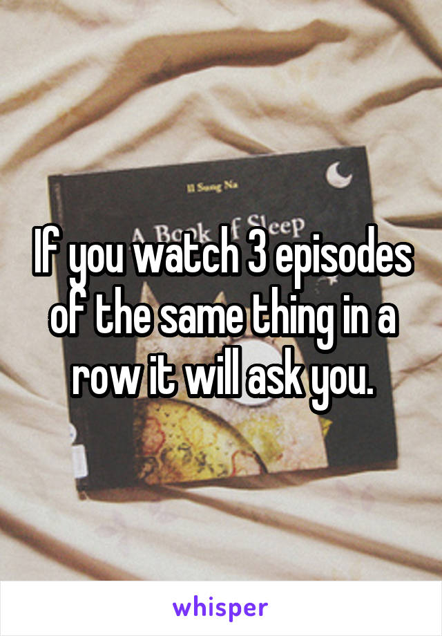 If you watch 3 episodes of the same thing in a row it will ask you.