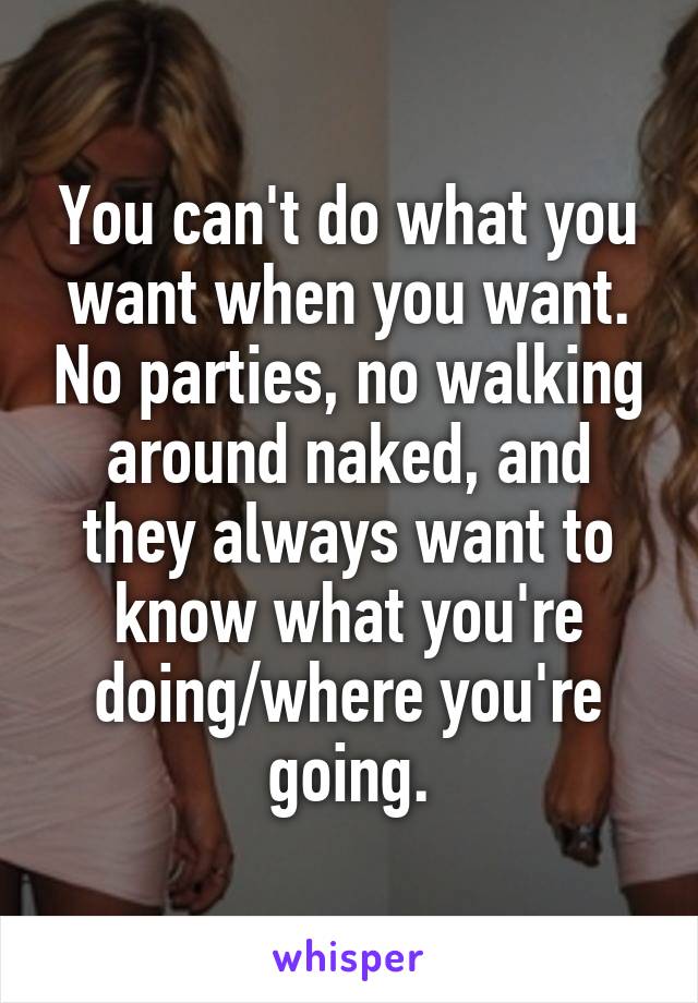 You can't do what you want when you want. No parties, no walking around naked, and they always want to know what you're doing/where you're going.