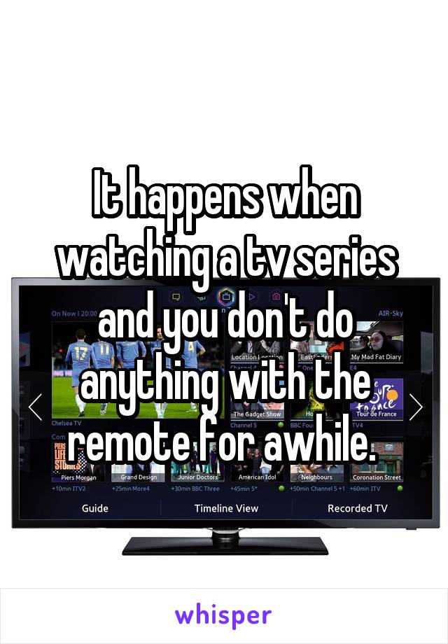 It happens when watching a tv series and you don't do anything with the remote for awhile. 