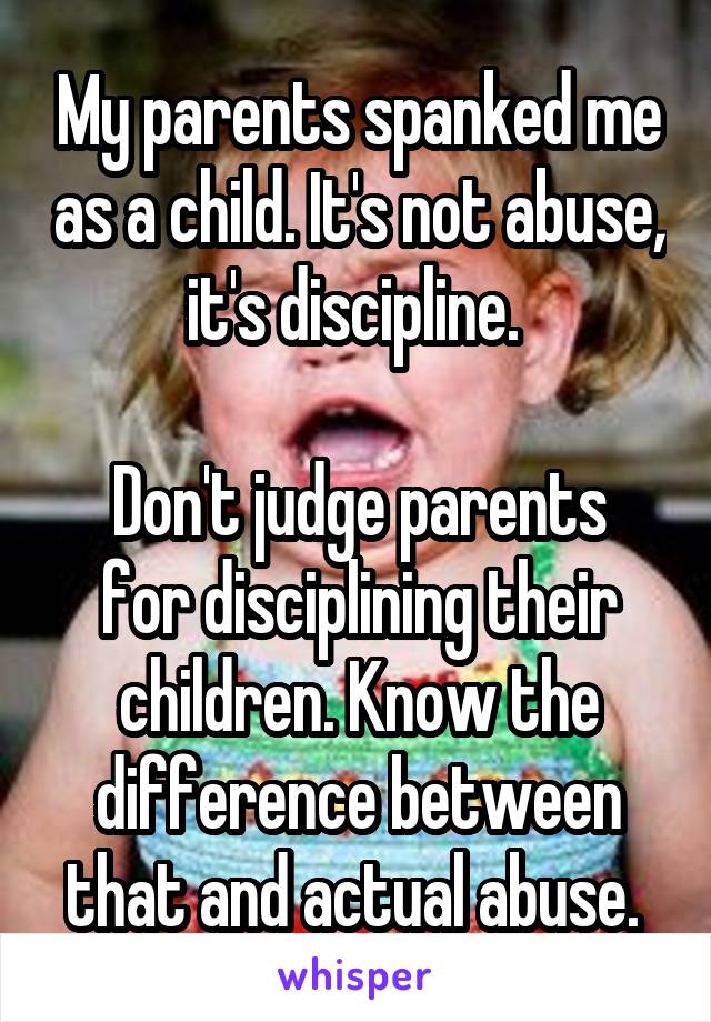 My parents spanked me as a child. It's not abuse, it's discipline. 

Don't judge parents for disciplining their children. Know the difference between that and actual abuse. 