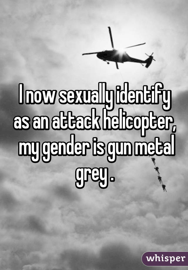 I Now Sexually Identify As An Attack Helicopter My Gender Is Gun Metal