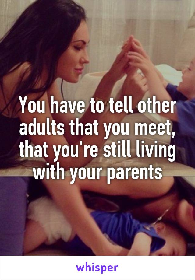 You have to tell other adults that you meet, that you're still living with your parents