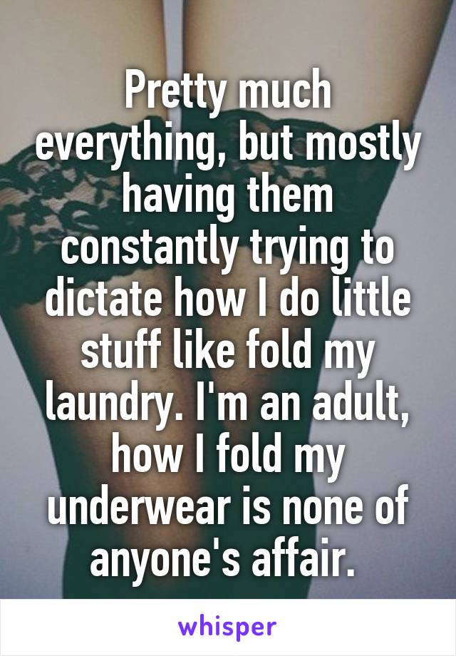 Pretty much everything, but mostly having them constantly trying to dictate how I do little stuff like fold my laundry. I'm an adult, how I fold my underwear is none of anyone's affair. 