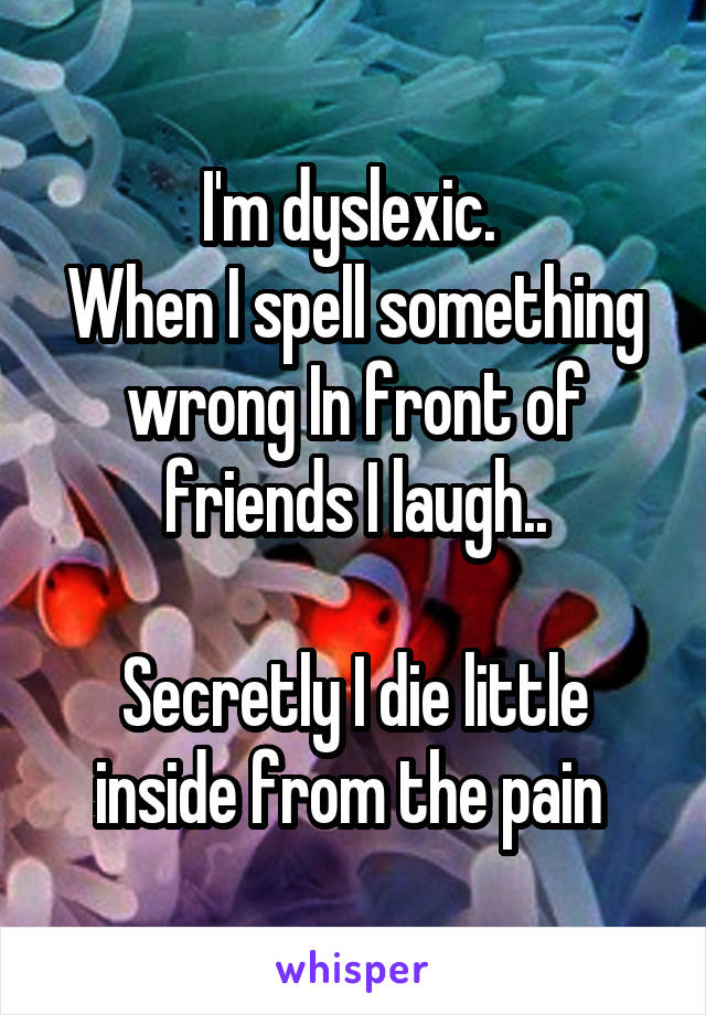I'm dyslexic. 
When I spell something wrong In front of friends I laugh..

Secretly I die little inside from the pain 