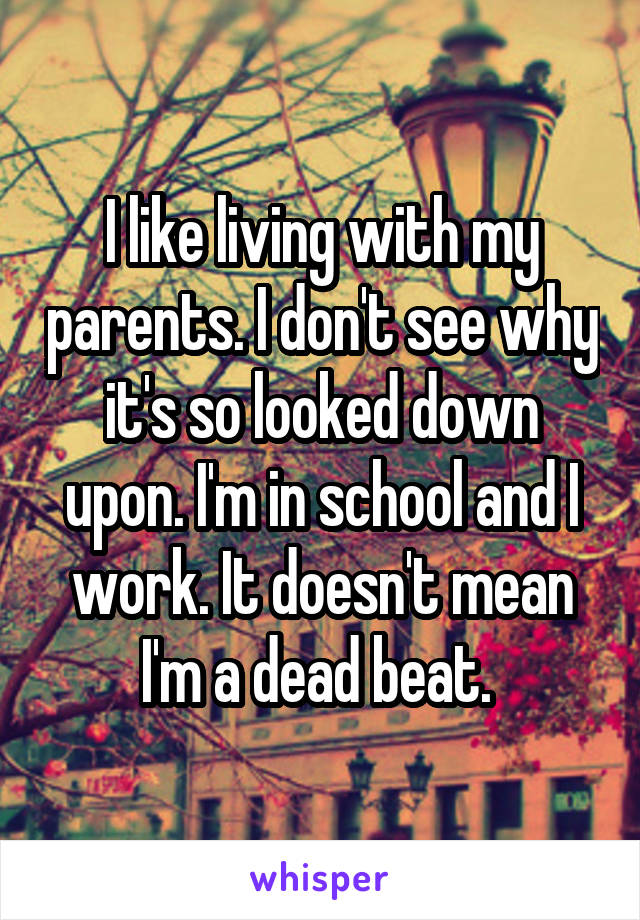 I like living with my parents. I don't see why it's so looked down upon. I'm in school and I work. It doesn't mean I'm a dead beat. 