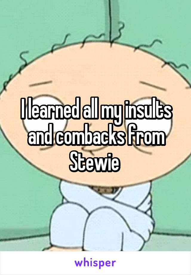 I learned all my insults and combacks from Stewie 