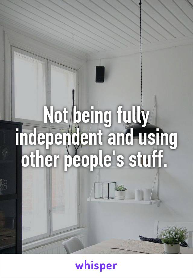 Not being fully independent and using other people's stuff. 