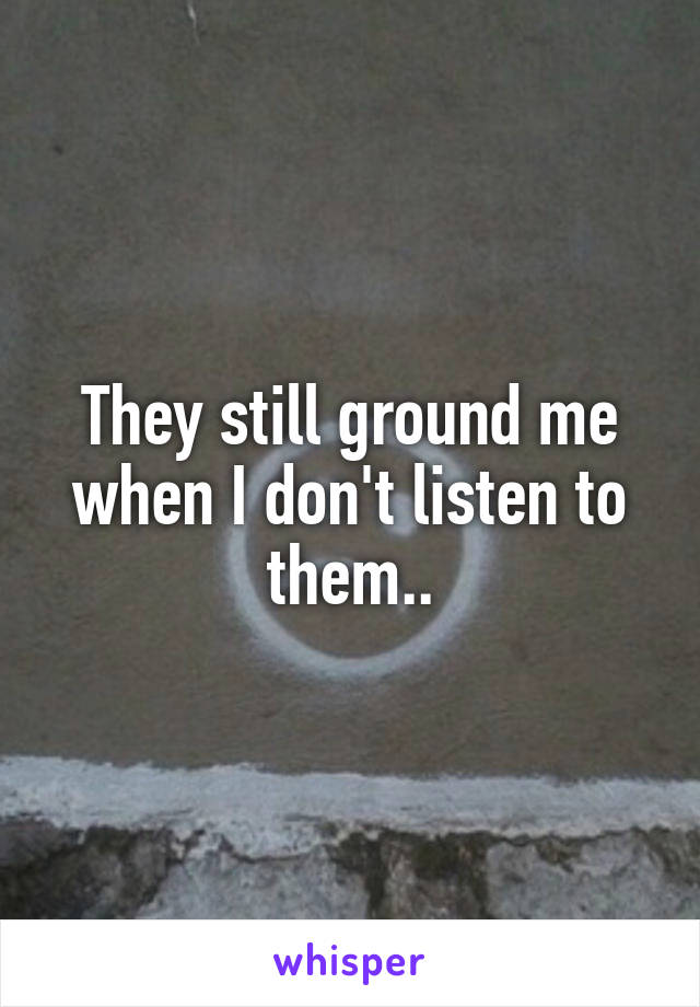 They still ground me when I don't listen to them..