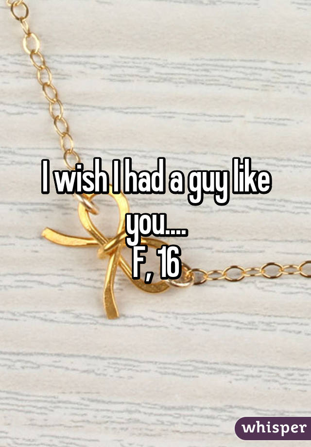 I wish I had a guy like you....
F, 16