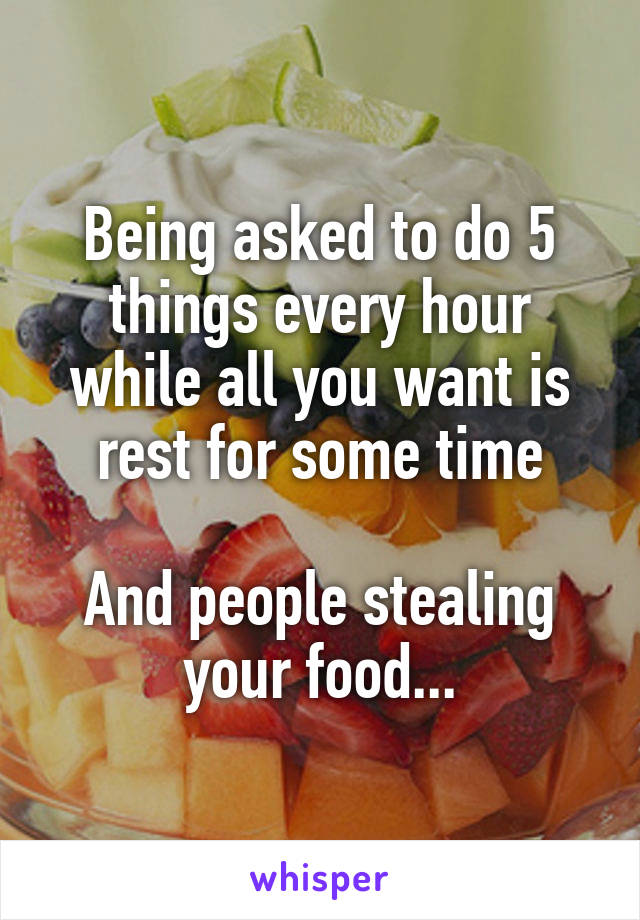Being asked to do 5 things every hour while all you want is rest for some time

And people stealing your food...