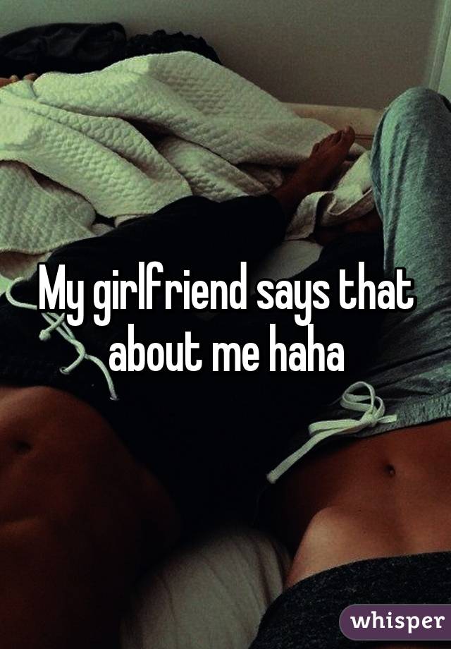My girlfriend says that about me haha