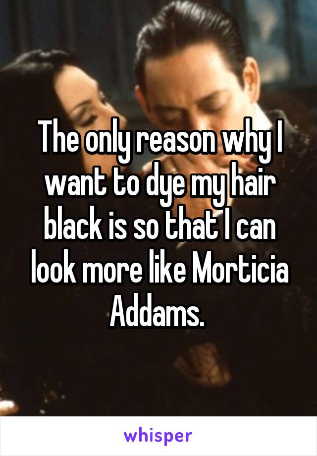 The only reason why I want to dye my hair black is so that I can look more like Morticia Addams. 