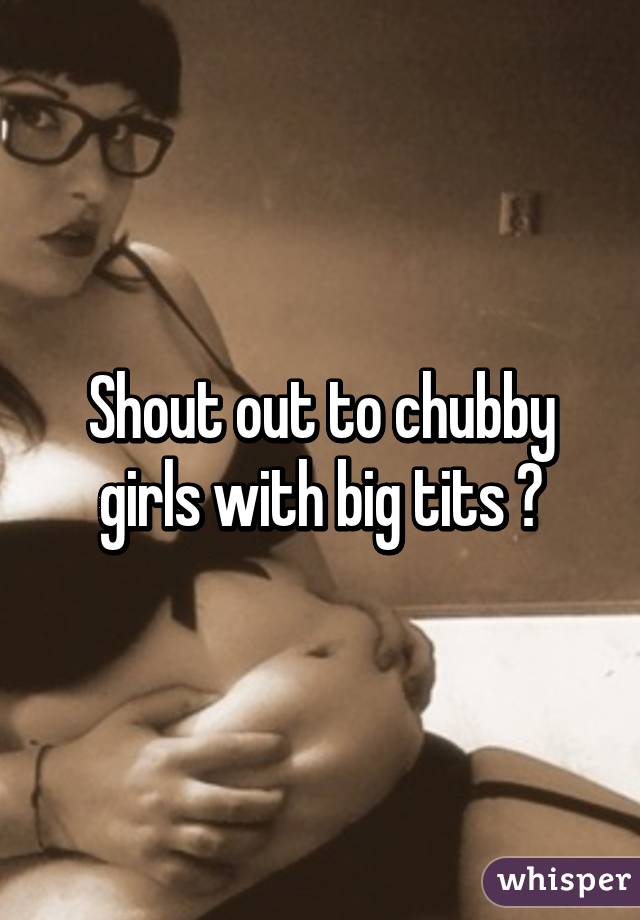 Shout out to chubby girls with big tits 😍