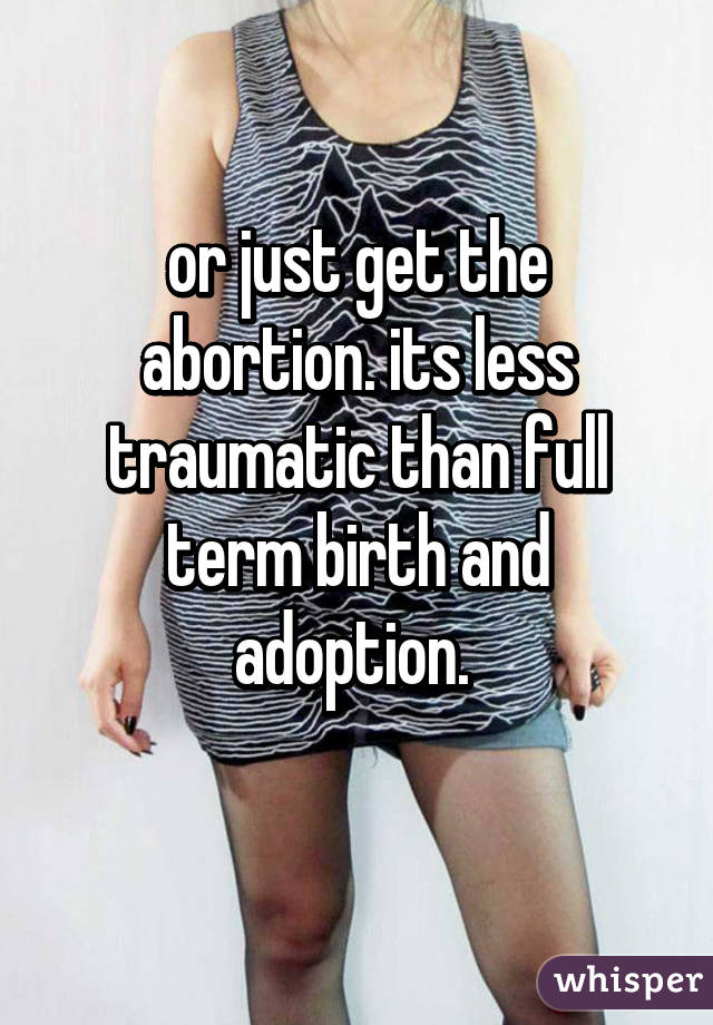 or just get the abortion. its less traumatic than full term birth and adoption. 
