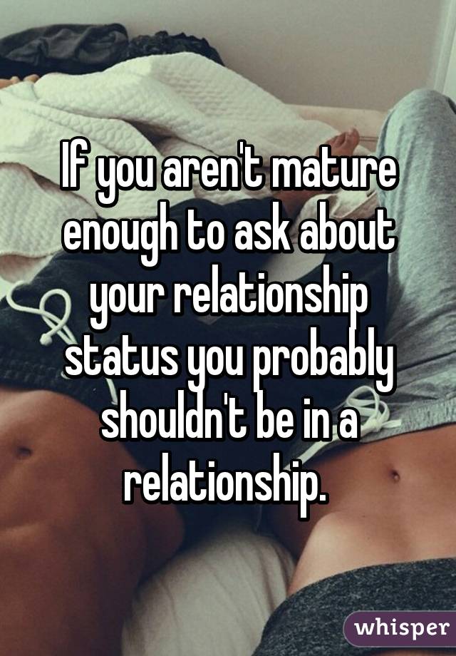 If you aren't mature enough to ask about your relationship status you probably shouldn't be in a relationship. 