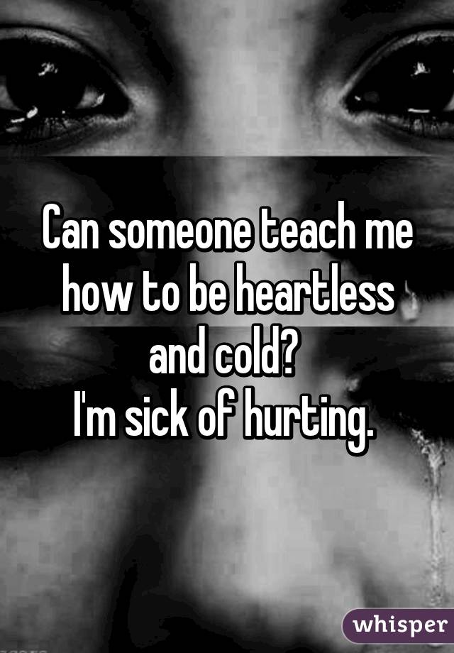 Can someone teach me how to be heartless and cold? 
I'm sick of hurting. 