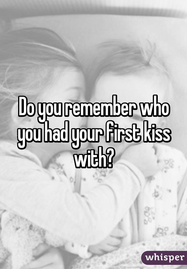 Do you remember who you had your first kiss with?