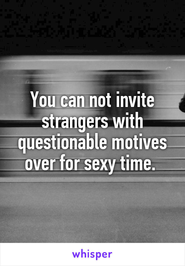 You can not invite strangers with questionable motives over for sexy time. 