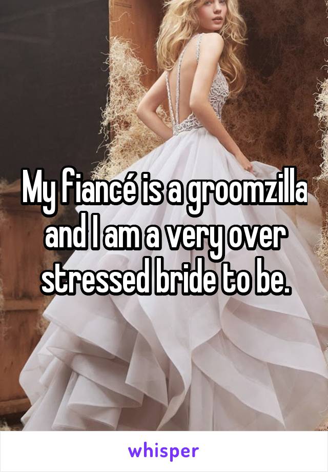 My fiancé is a groomzilla and I am a very over stressed bride to be.