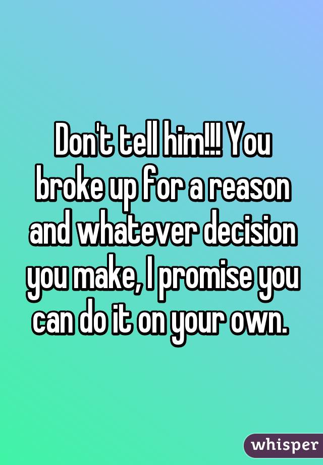 Don't tell him!!! You broke up for a reason and whatever decision you make, I promise you can do it on your own. 