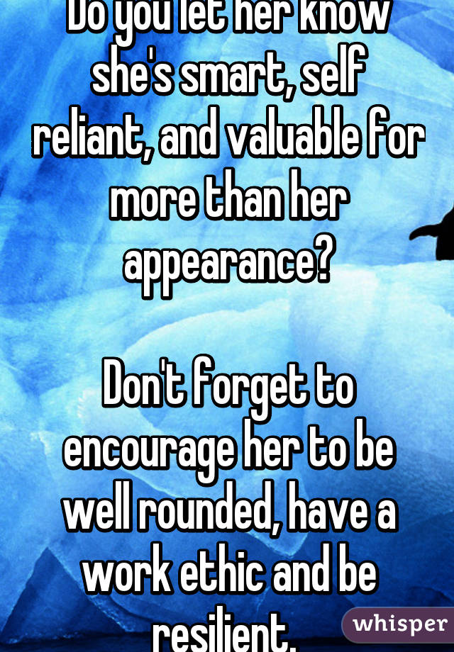 Do you let her know she's smart, self reliant, and valuable for more than her appearance?

Don't forget to encourage her to be well rounded, have a work ethic and be resilient. 