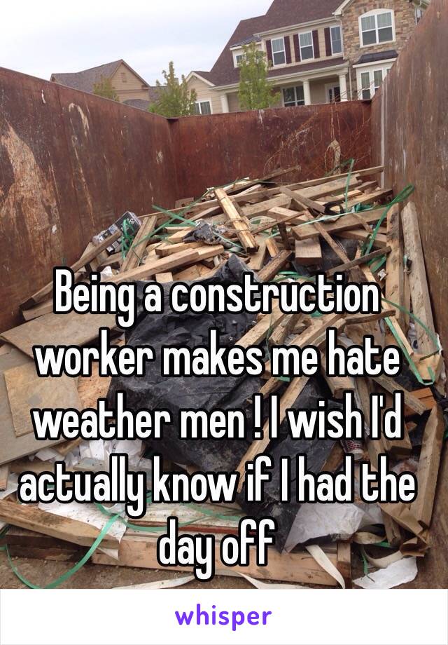 Being a construction worker makes me hate weather men ! I wish I'd actually know if I had the day off 