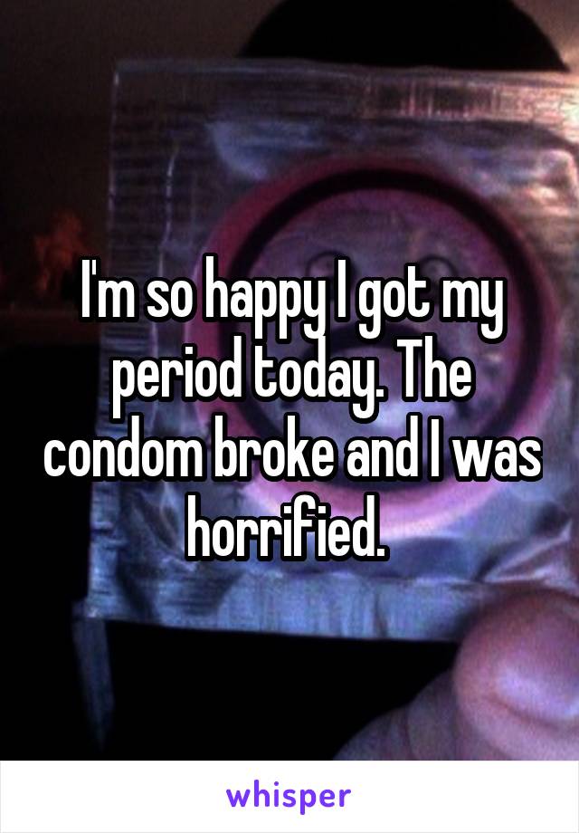 I'm so happy I got my period today. The condom broke and I was horrified. 