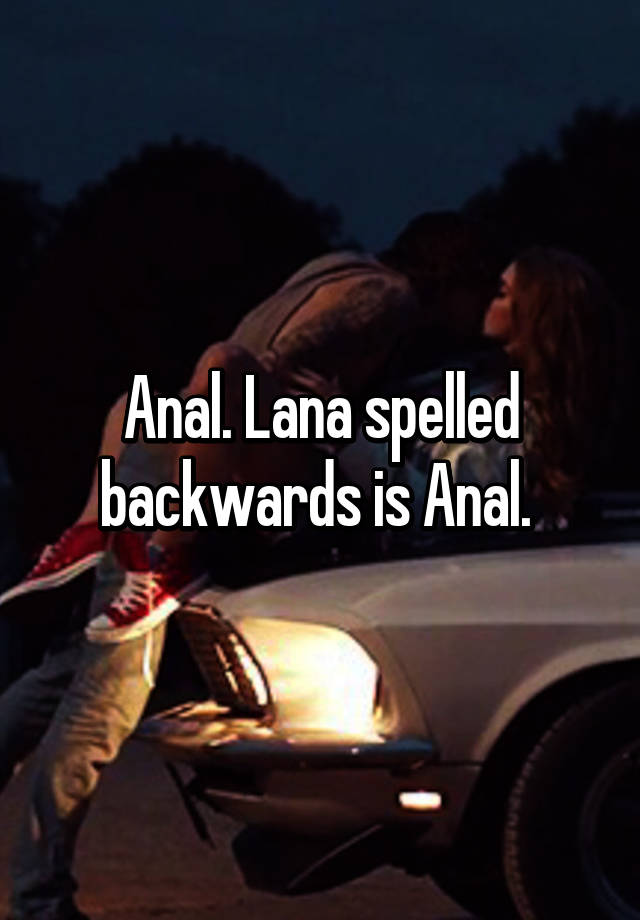 Anal Lana Spelled Backwards Is Anal 