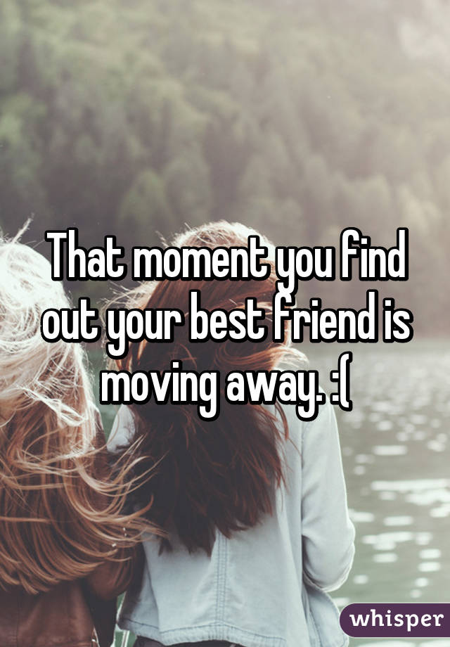 That moment you find out your best friend is moving away. :(