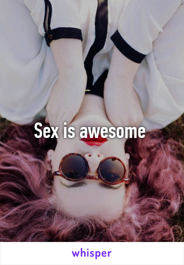 Sex is awesome 