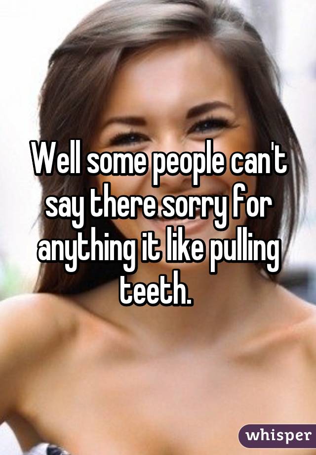 Well some people can't say there sorry for anything it like pulling teeth. 