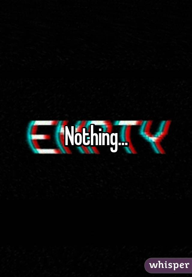 Nothing...