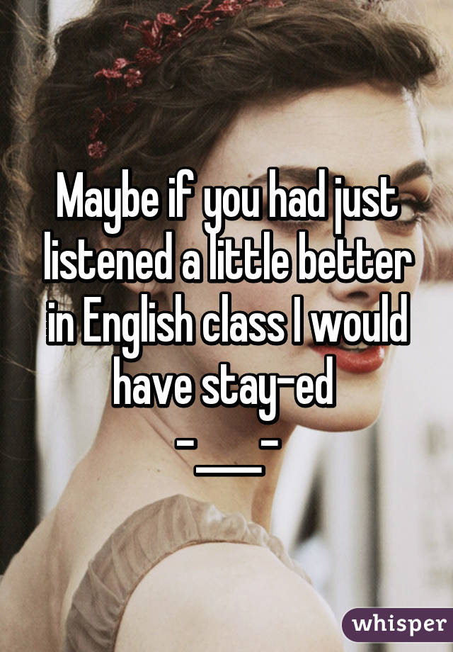 Maybe if you had just listened a little better in English class I would have stay-ed 
-____-