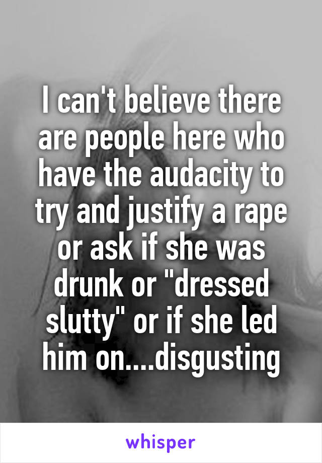 I can't believe there are people here who have the audacity to try and justify a rape or ask if she was drunk or "dressed slutty" or if she led him on....disgusting