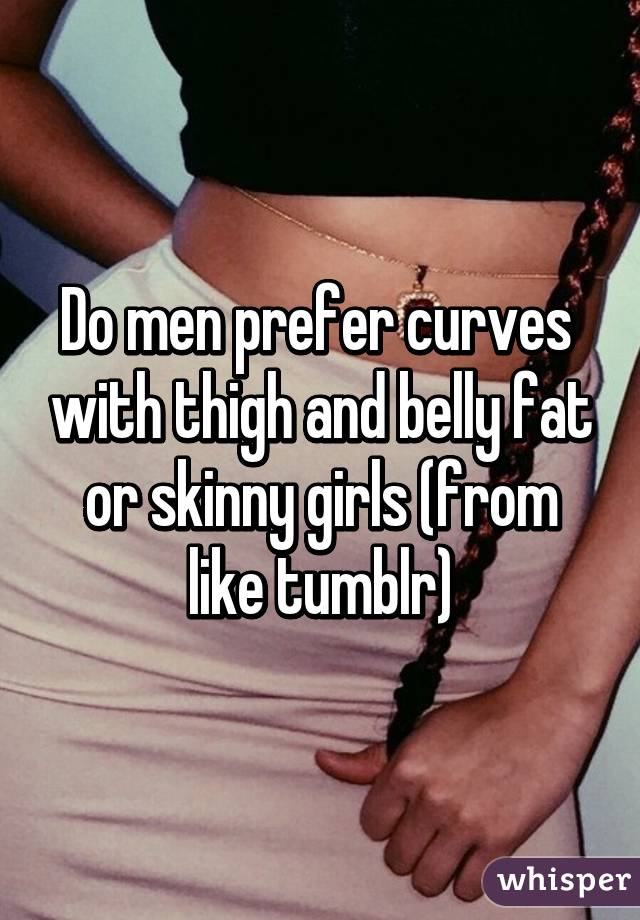 Do men prefer curves  with thigh and belly fat or skinny girls (from like tumblr)