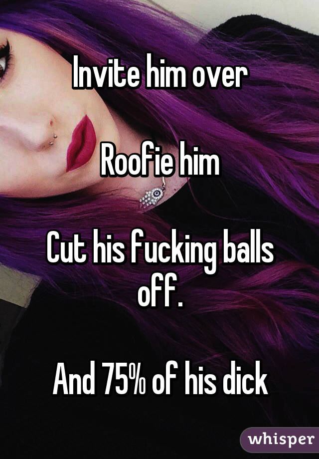 Invite him over

Roofie him

Cut his fucking balls off.

And 75% of his dick