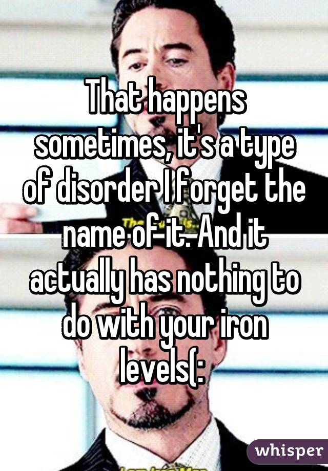 That happens sometimes, it's a type of disorder I forget the name of it. And it actually has nothing to do with your iron levels(: 